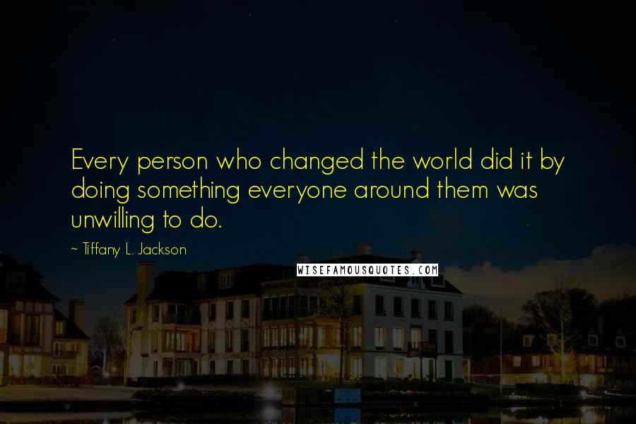 Tiffany L. Jackson quotes: Every person who changed the world did it by doing something everyone around them was unwilling to do.