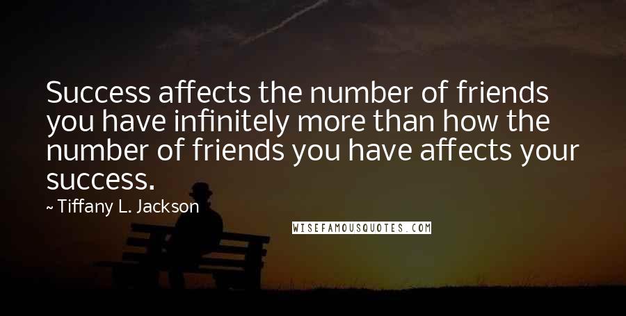 Tiffany L. Jackson quotes: Success affects the number of friends you have infinitely more than how the number of friends you have affects your success. Tiffany L. Jackson quotes: Success affects the number of friends you have infinitely more than how the number of friends you have affects your success.