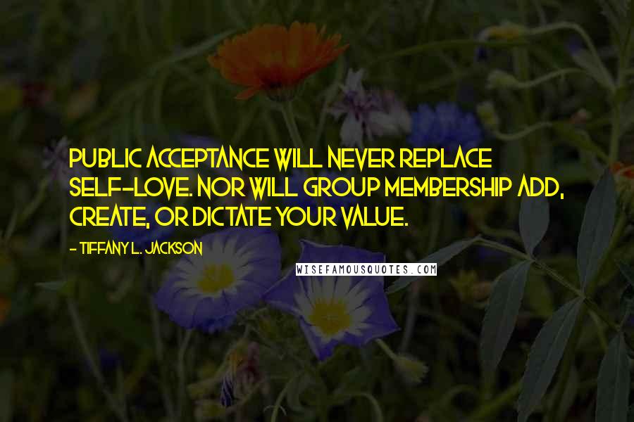 Tiffany L. Jackson quotes: Public acceptance will never replace self-love. Nor will group membership add, create, or dictate your value.