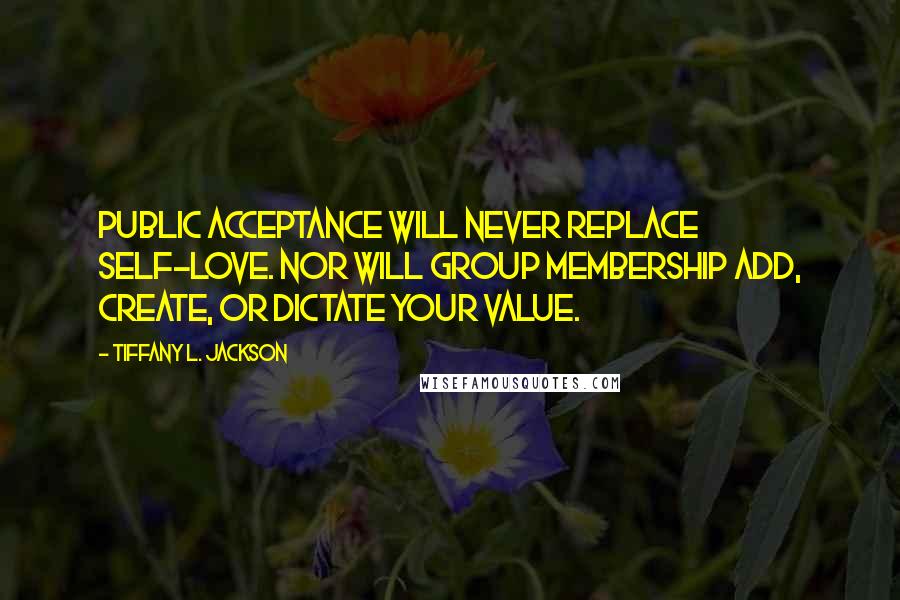 Tiffany L. Jackson quotes: Public acceptance will never replace self-love. Nor will group membership add, create, or dictate your value.