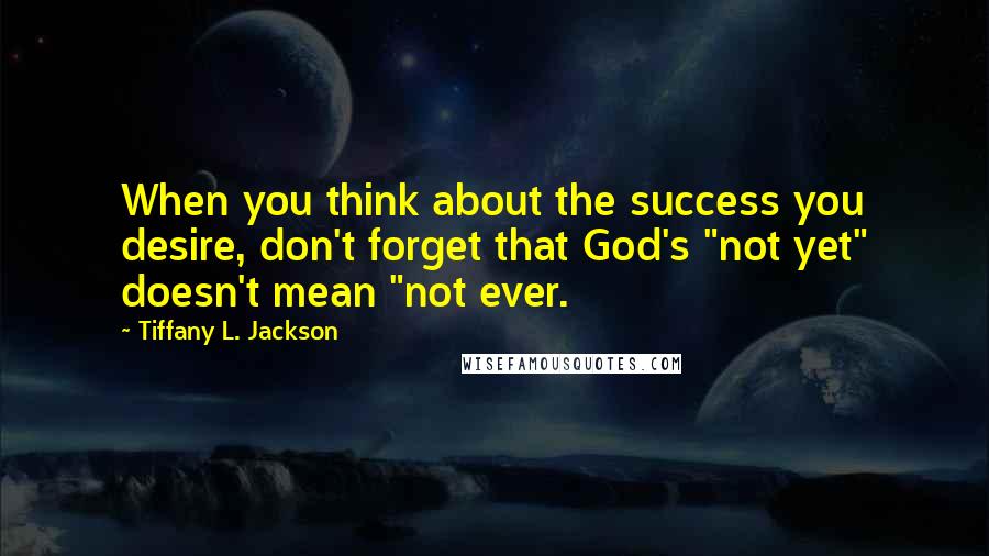 Tiffany L. Jackson quotes: When you think about the success you desire, don't forget that God's "not yet" doesn't mean "not ever.