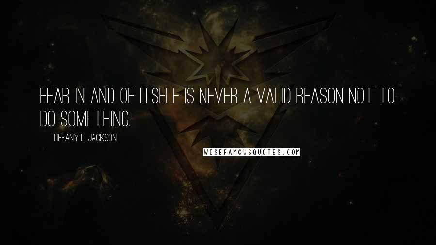 Tiffany L. Jackson quotes: Fear in and of itself is never a valid reason not to do something.