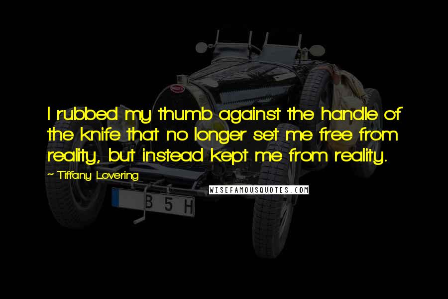 Tiffany Lovering quotes: I rubbed my thumb against the handle of the knife that no longer set me free from reality, but instead kept me from reality.