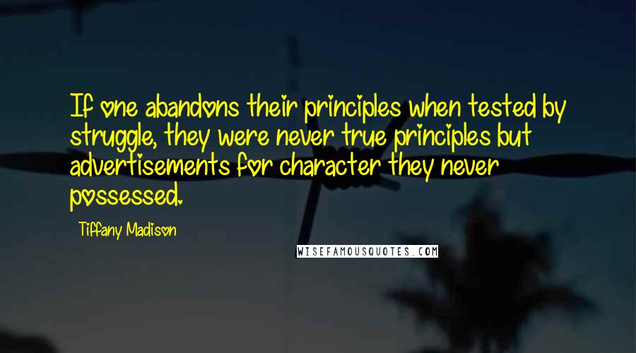 Tiffany Madison quotes: If one abandons their principles when tested by struggle, they were never true principles but advertisements for character they never possessed.