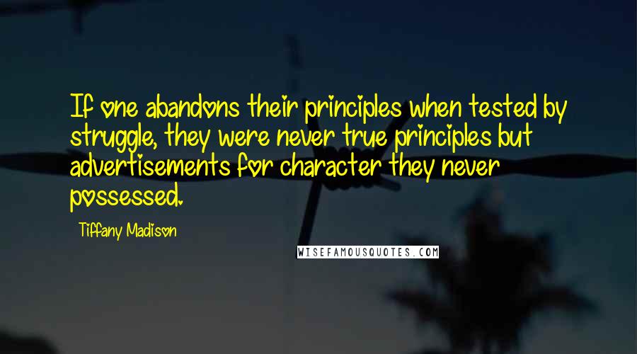 Tiffany Madison quotes: If one abandons their principles when tested by struggle, they were never true principles but advertisements for character they never possessed. Tiffany Madison quotes: If one abandons their principles when tested by struggle, they were never true principles but advertisements for character they never possessed.