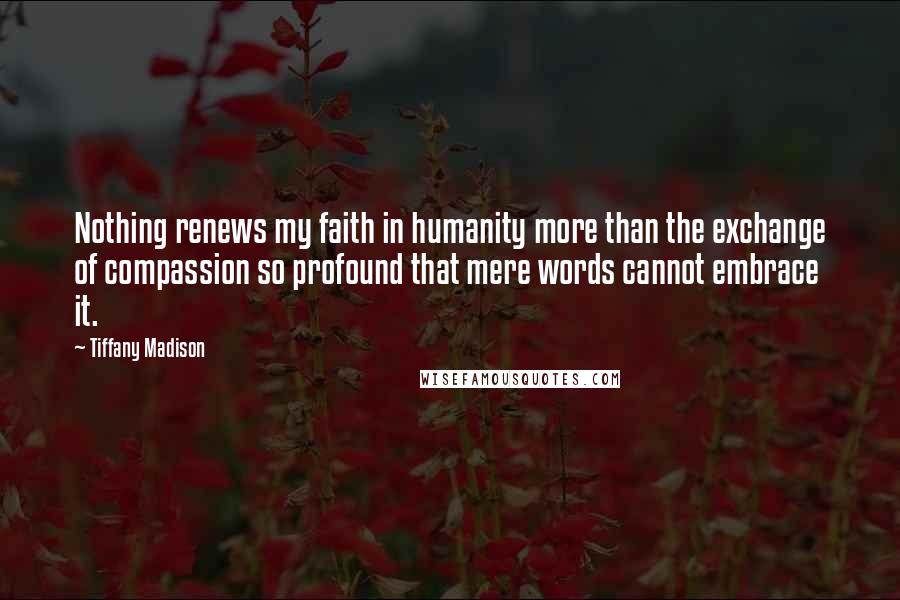 Tiffany Madison quotes: Nothing renews my faith in humanity more than the exchange of compassion so profound that mere words cannot embrace it.