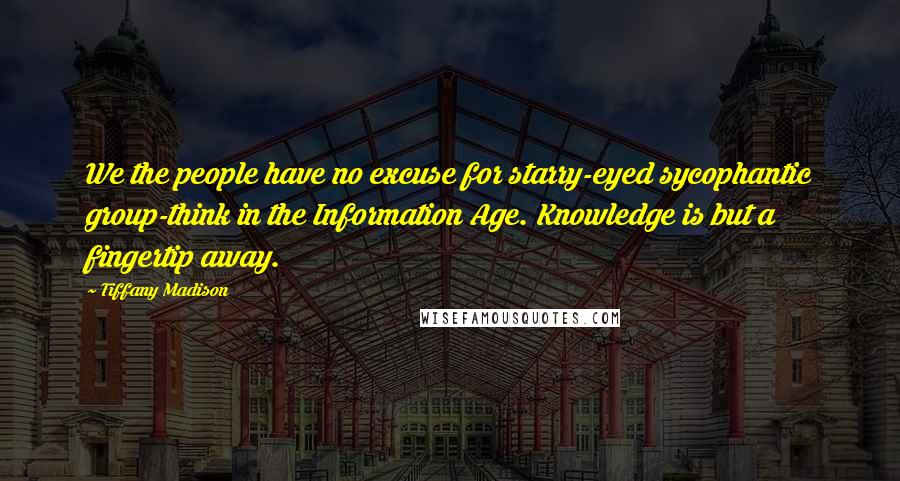 Tiffany Madison quotes: We the people have no excuse for starry-eyed sycophantic group-think in the Information Age. Knowledge is but a fingertip away.