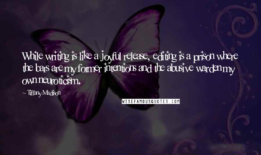 Tiffany Madison quotes: While writing is like a joyful release, editing is a prison where the bars are my former intentions and the abusive warden my own neuroticism.