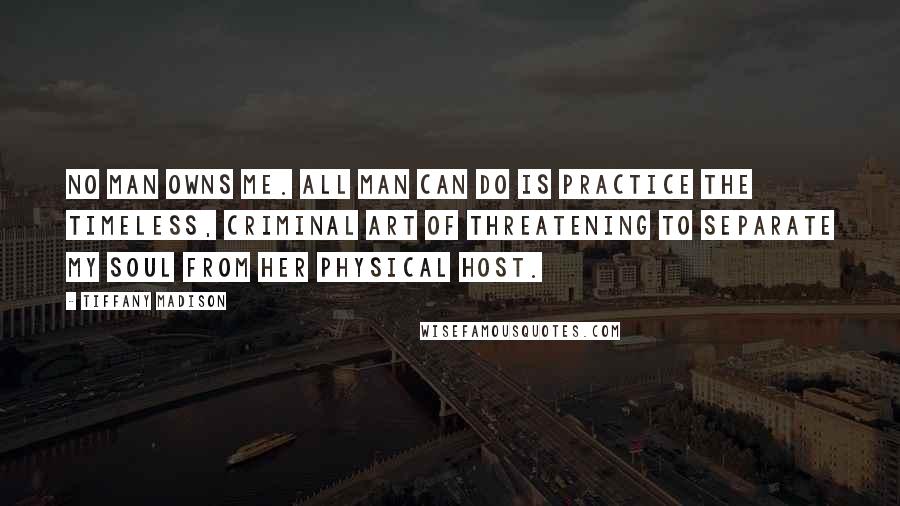 Tiffany Madison quotes: No man owns me. All man can do is practice the timeless, criminal art of threatening to separate my soul from her physical host.