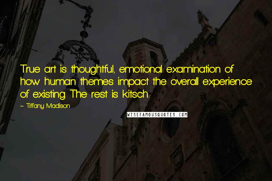 Tiffany Madison quotes: True art is thoughtful, emotional examination of how human themes impact the overall experience of existing. The rest is kitsch.