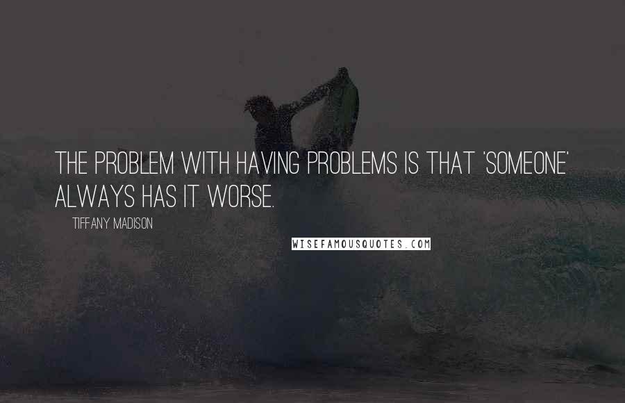 Tiffany Madison quotes: The problem with having problems is that 'someone' always has it worse.