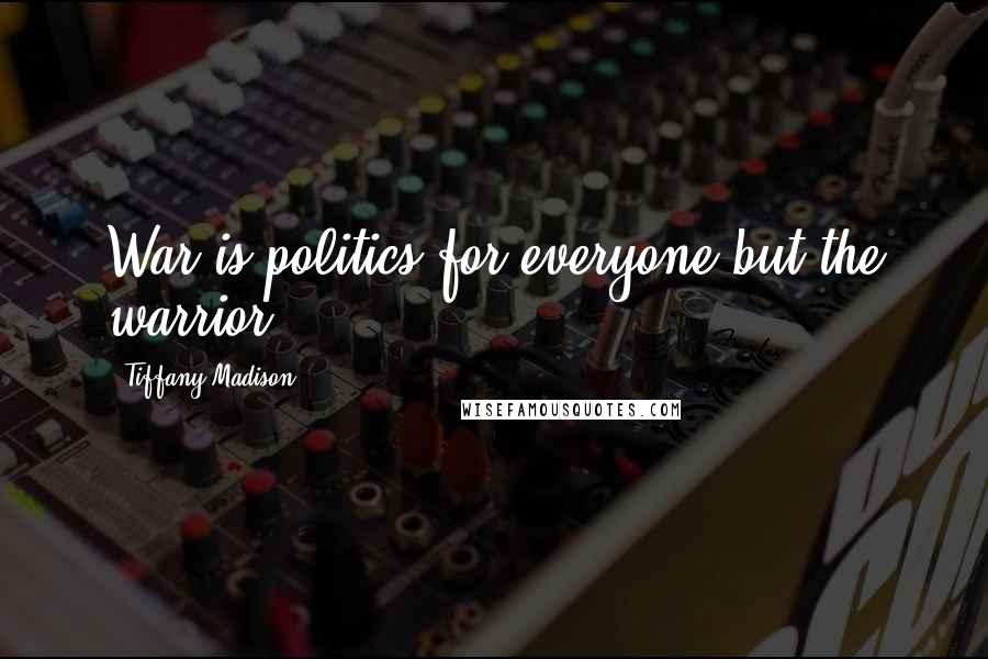 Tiffany Madison quotes: War is politics for everyone but the warrior.