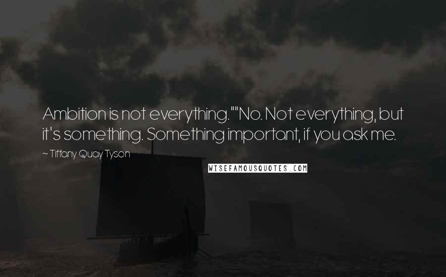 Tiffany Quay Tyson quotes: Ambition is not everything.""No. Not everything, but it's something. Something important, if you ask me.