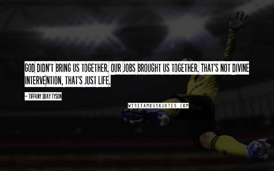 Tiffany Quay Tyson quotes: God didn't bring us together. Our jobs brought us together. That's not divine intervention, that's just life.