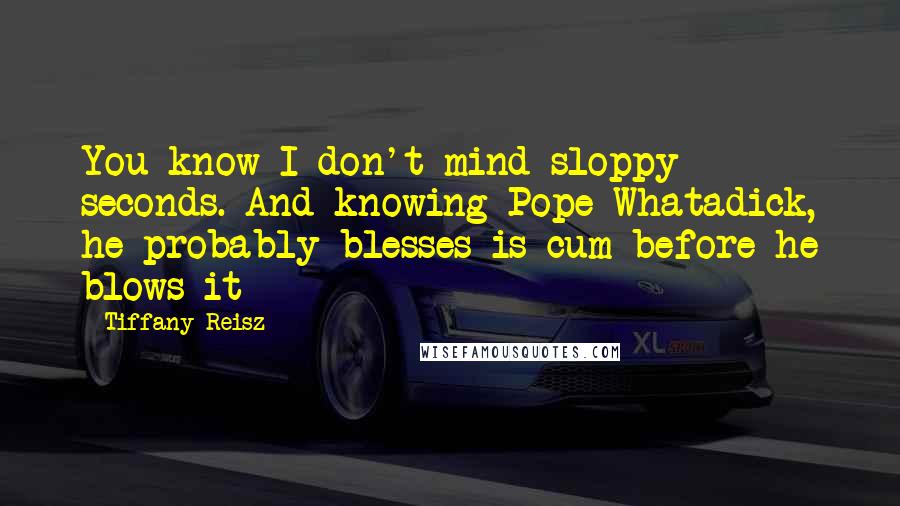 Tiffany Reisz quotes: You know I don't mind sloppy seconds. And knowing Pope Whatadick, he probably blesses is cum before he blows it