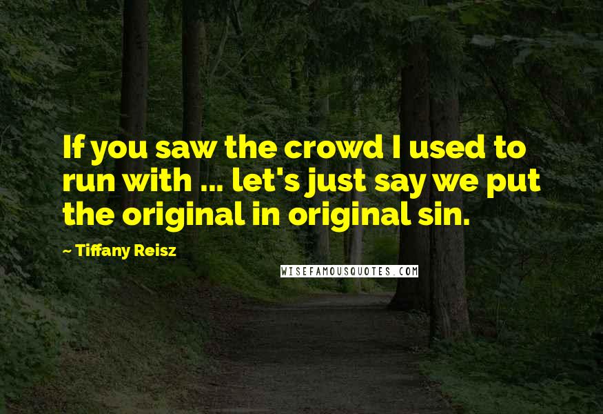 Tiffany Reisz quotes: If you saw the crowd I used to run with ... let's just say we put the original in original sin.