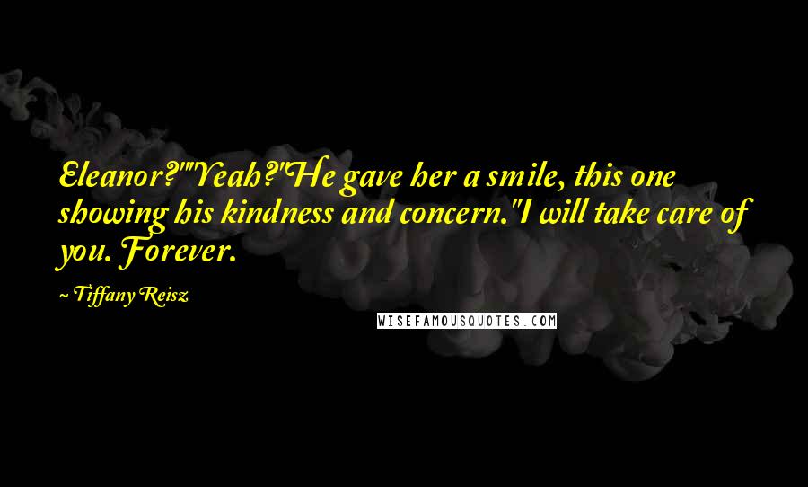 Tiffany Reisz quotes: Eleanor?""Yeah?"He gave her a smile, this one showing his kindness and concern."I will take care of you. Forever.