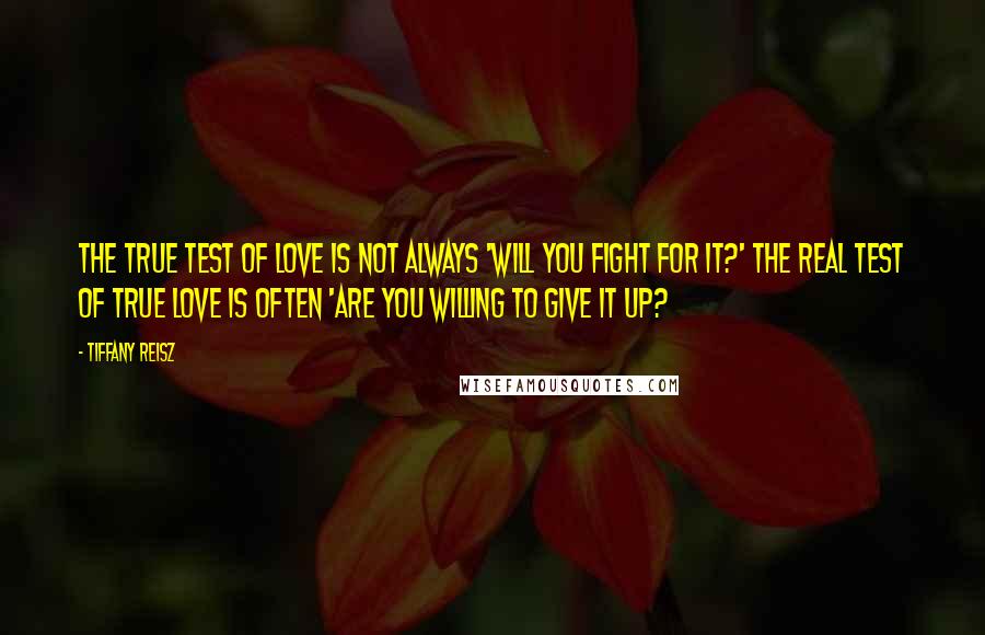 Tiffany Reisz quotes: The true test of love is not always 'Will you fight for it?' The real test of true love is often 'Are you willing to give it up?