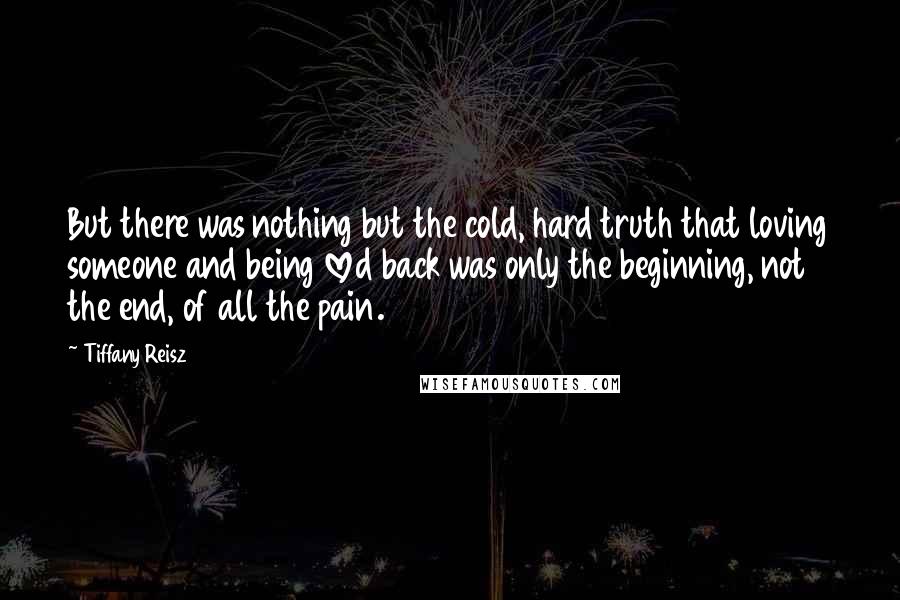 Tiffany Reisz quotes: But there was nothing but the cold, hard truth that loving someone and being loved back was only the beginning, not the end, of all the pain.