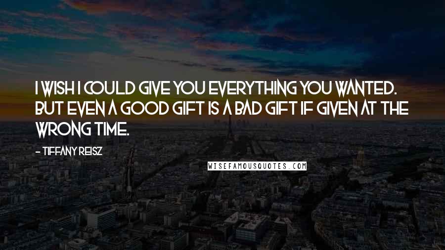 Tiffany Reisz quotes: I wish I could give you everything you wanted. But even a good gift is a bad gift if given at the wrong time.