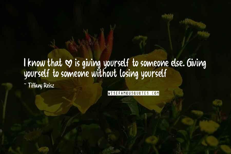 Tiffany Reisz quotes: I know that love is giving yourself to someone else. Giving yourself to someone without losing yourself