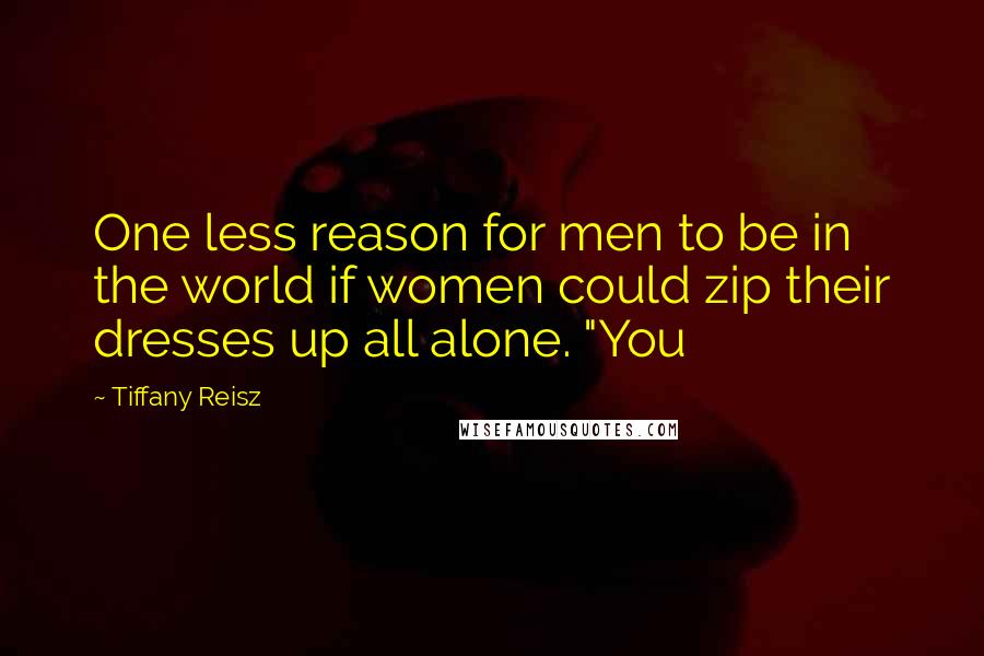 Tiffany Reisz quotes: One less reason for men to be in the world if women could zip their dresses up all alone. "You