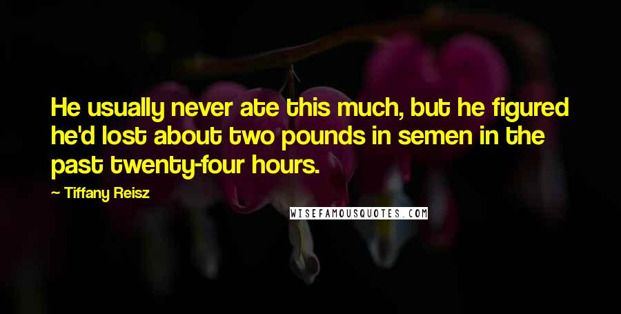 Tiffany Reisz quotes: He usually never ate this much, but he figured he'd lost about two pounds in semen in the past twenty-four hours.