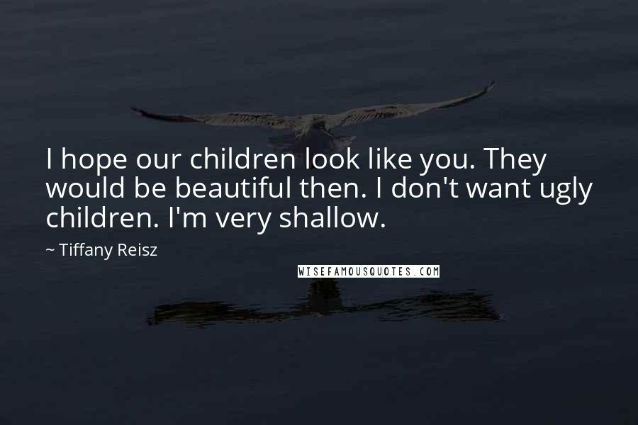 Tiffany Reisz quotes: I hope our children look like you. They would be beautiful then. I don't want ugly children. I'm very shallow.