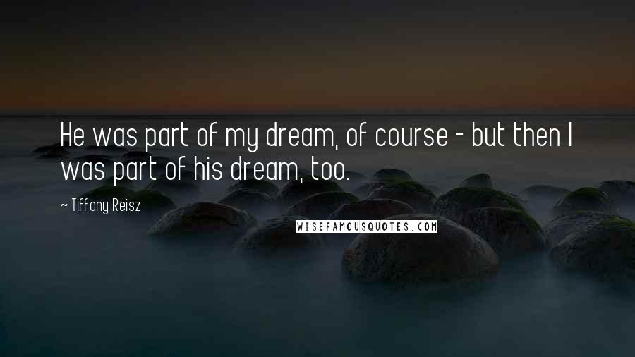 Tiffany Reisz quotes: He was part of my dream, of course - but then I was part of his dream, too.