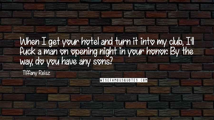 Tiffany Reisz quotes: When I get your hotel and turn it into my club, I'll fuck a man on opening night in your honor. By the way, do you have any sons?