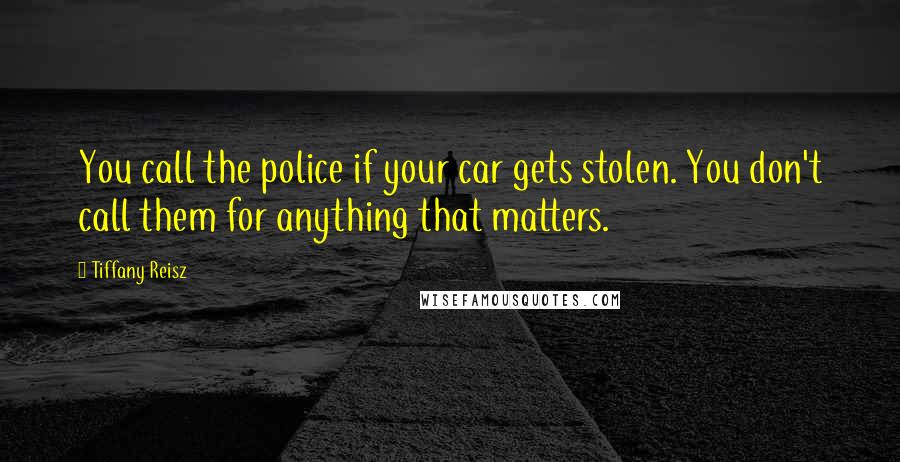 Tiffany Reisz quotes: You call the police if your car gets stolen. You don't call them for anything that matters.