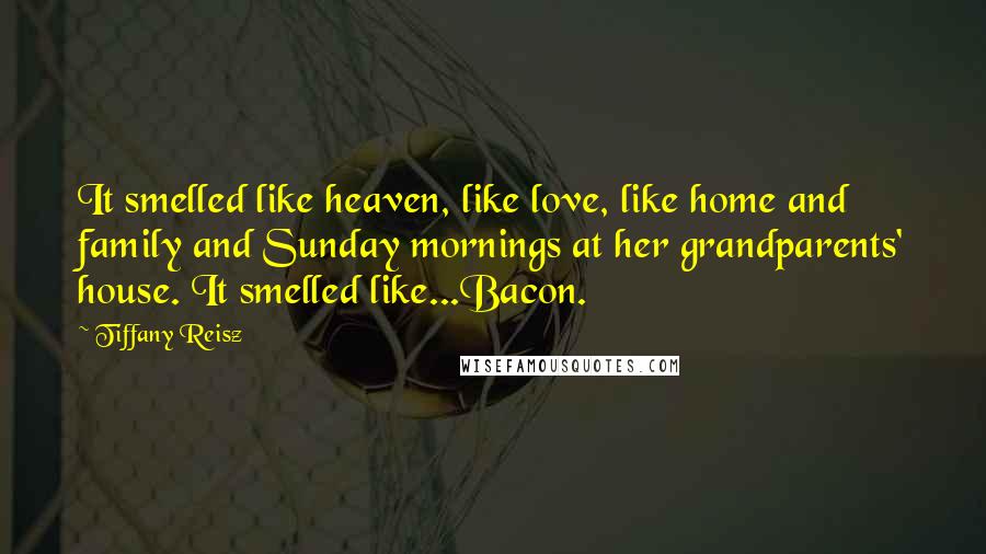 Tiffany Reisz quotes: It smelled like heaven, like love, like home and family and Sunday mornings at her grandparents' house. It smelled like...Bacon.