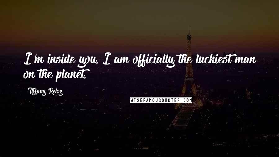 Tiffany Reisz quotes: I'm inside you. I am officially the luckiest man on the planet.