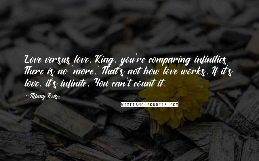 Tiffany Reisz quotes: Love versus love. King, you're comparing infinities. There is no 'more.' That's not how love works. If it's love, it's infinite. You can't count it.