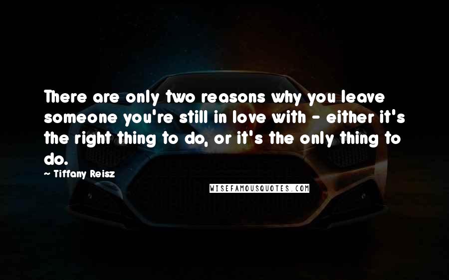 Tiffany Reisz quotes: There are only two reasons why you leave someone you're still in love with - either it's the right thing to do, or it's the only thing to do.