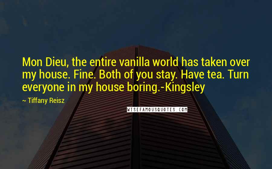 Tiffany Reisz quotes: Mon Dieu, the entire vanilla world has taken over my house. Fine. Both of you stay. Have tea. Turn everyone in my house boring.-Kingsley
