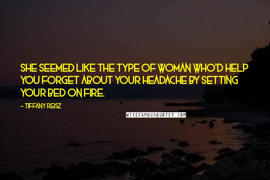 Tiffany Reisz quotes: She seemed like the type of woman who'd help you forget about your headache by setting your bed on fire.