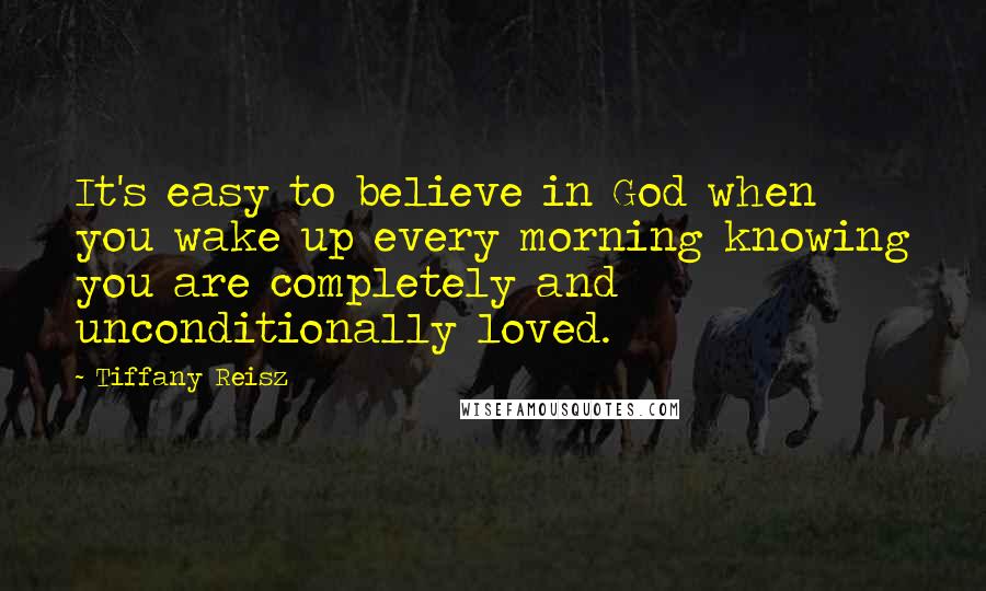 Tiffany Reisz quotes: It's easy to believe in God when you wake up every morning knowing you are completely and unconditionally loved.