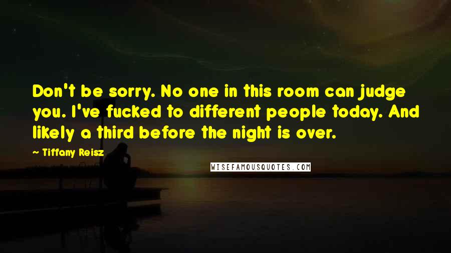 Tiffany Reisz quotes: Don't be sorry. No one in this room can judge you. I've fucked to different people today. And likely a third before the night is over.