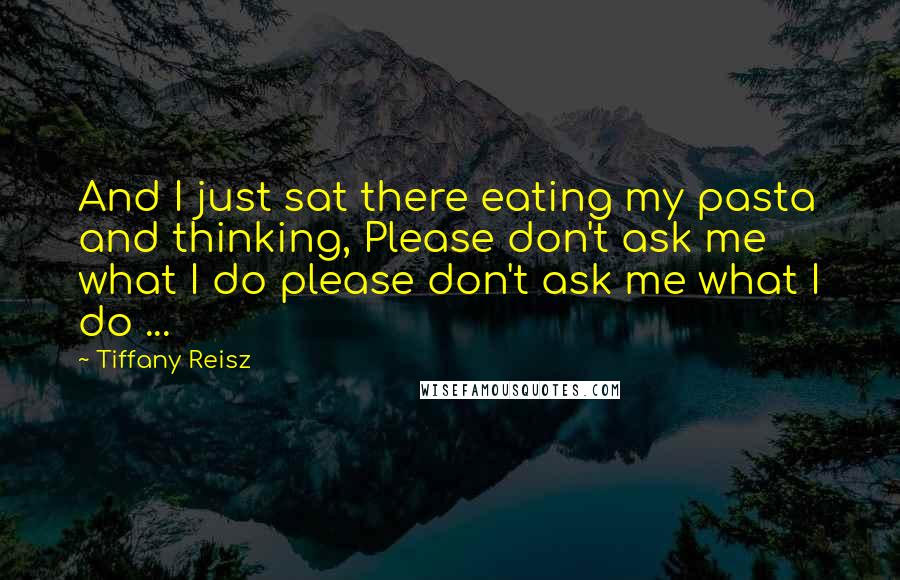 Tiffany Reisz quotes: And I just sat there eating my pasta and thinking, Please don't ask me what I do please don't ask me what I do ...
