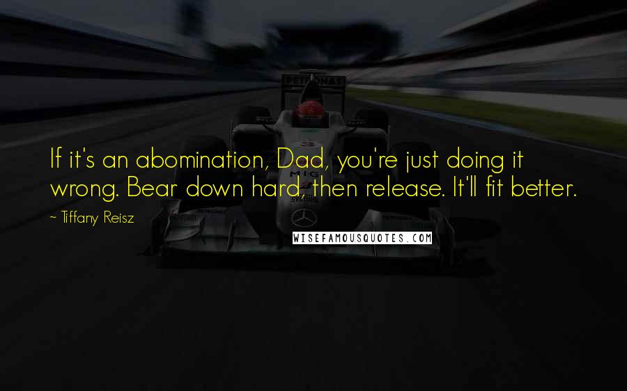 Tiffany Reisz quotes: If it's an abomination, Dad, you're just doing it wrong. Bear down hard, then release. It'll fit better.