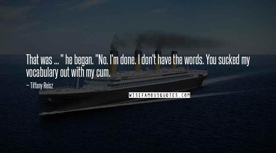 Tiffany Reisz quotes: That was ... " he began. "No. I'm done. I don't have the words. You sucked my vocabulary out with my cum.