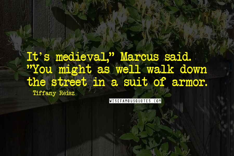 Tiffany Reisz quotes: It's medieval," Marcus said. "You might as well walk down the street in a suit of armor.