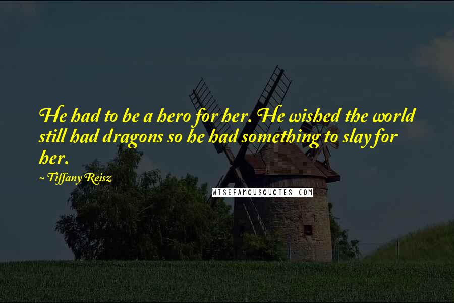 Tiffany Reisz quotes: He had to be a hero for her. He wished the world still had dragons so he had something to slay for her.