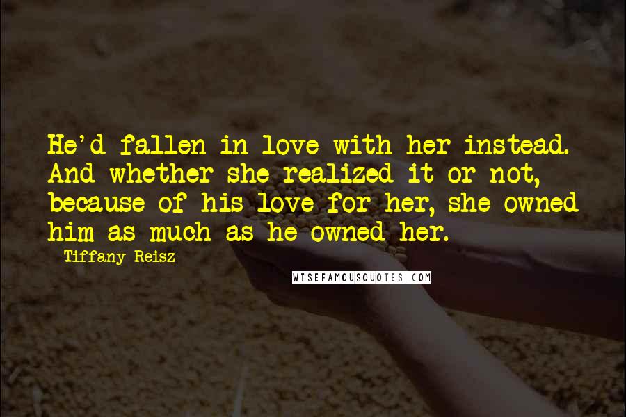 Tiffany Reisz quotes: He'd fallen in love with her instead. And whether she realized it or not, because of his love for her, she owned him as much as he owned her.