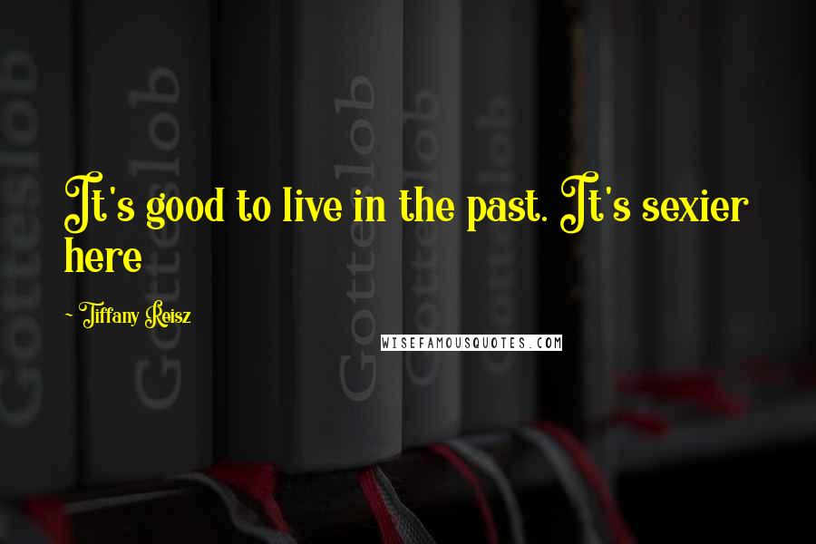 Tiffany Reisz quotes: It's good to live in the past. It's sexier here