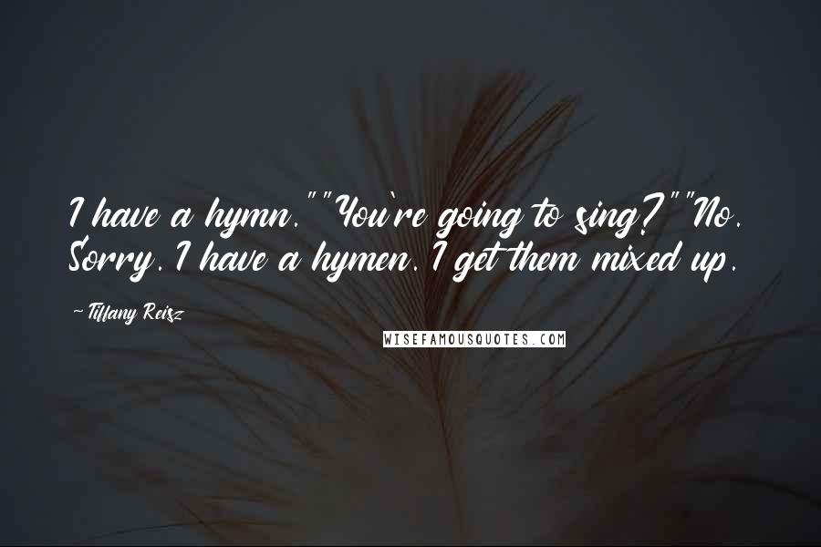 Tiffany Reisz quotes: I have a hymn.""You're going to sing?""No. Sorry. I have a hymen. I get them mixed up.