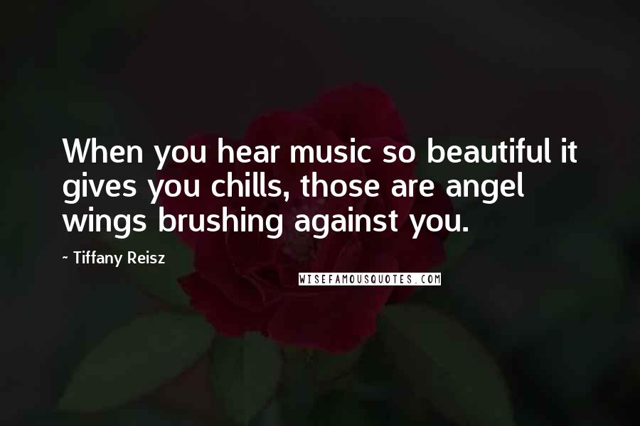 Tiffany Reisz quotes: When you hear music so beautiful it gives you chills, those are angel wings brushing against you.