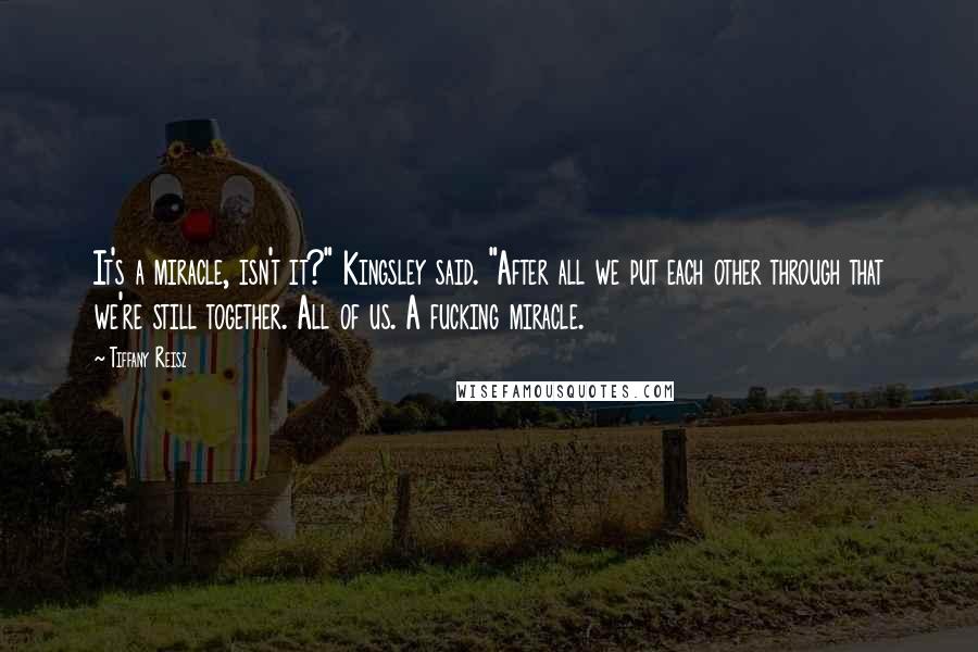 Tiffany Reisz quotes: It's a miracle, isn't it?" Kingsley said. "After all we put each other through that we're still together. All of us. A fucking miracle.