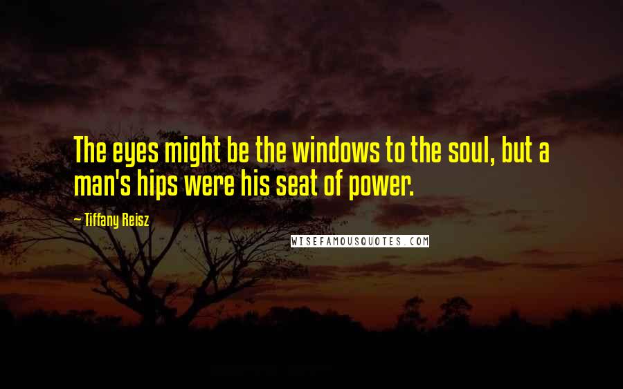 Tiffany Reisz quotes: The eyes might be the windows to the soul, but a man's hips were his seat of power.